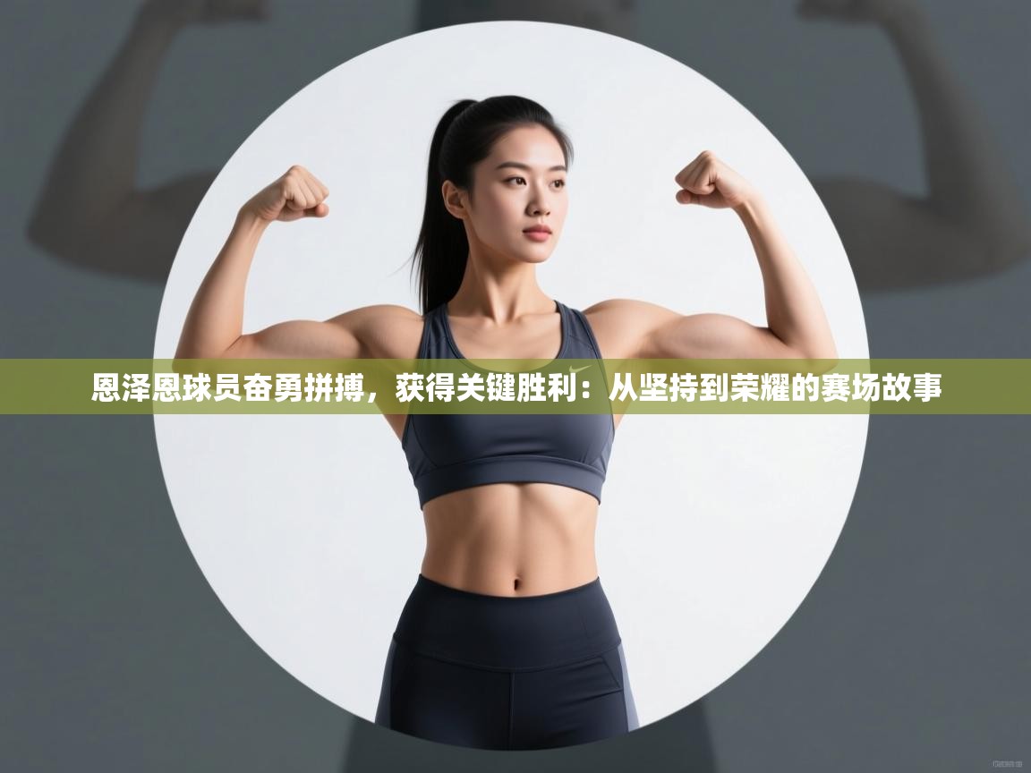 恩泽恩球员奋勇拼搏，获得关键胜利：从坚持到荣耀的赛场故事  第2张